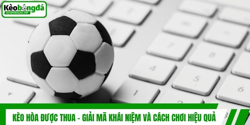 Kèo Hòa Được Thua - Giải Mã Khái Niệm Và Cách Chơi Hiệu Quả