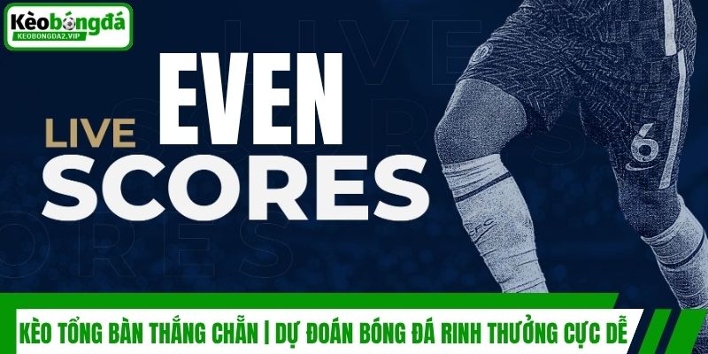 Kèo Tổng Bàn Thắng Chẵn | Dự Đoán Bóng Đá Rinh Thưởng Cực Dễ